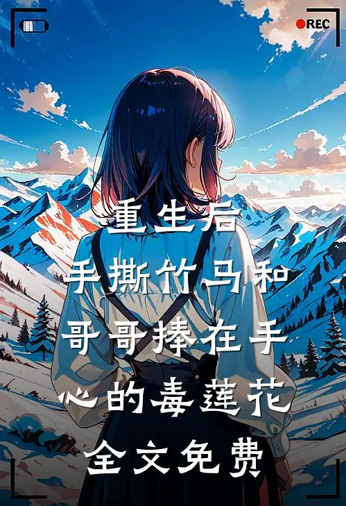 重生后，手撕竹马和哥哥捧在手心的毒莲花全文免费