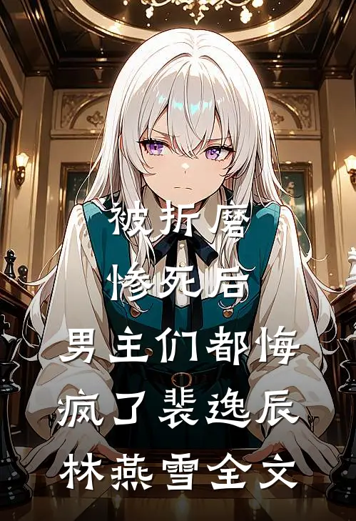 被折磨惨死后，男主们都悔疯了裴逸辰林燕雪全文