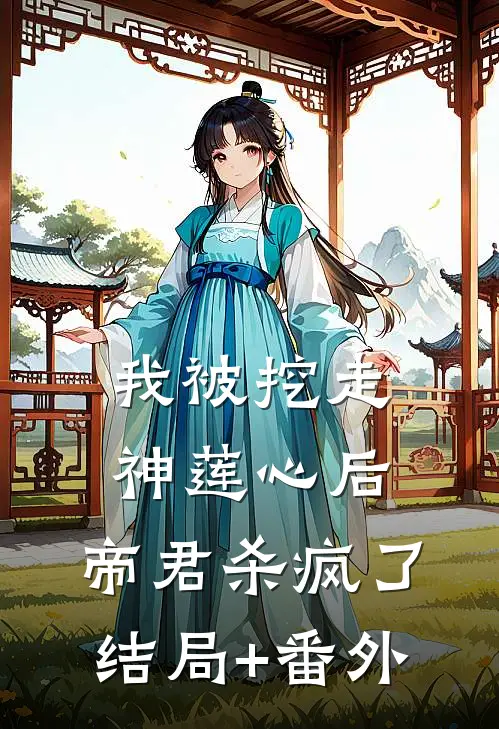 我被挖走神莲心后，帝君杀疯了结局+番外