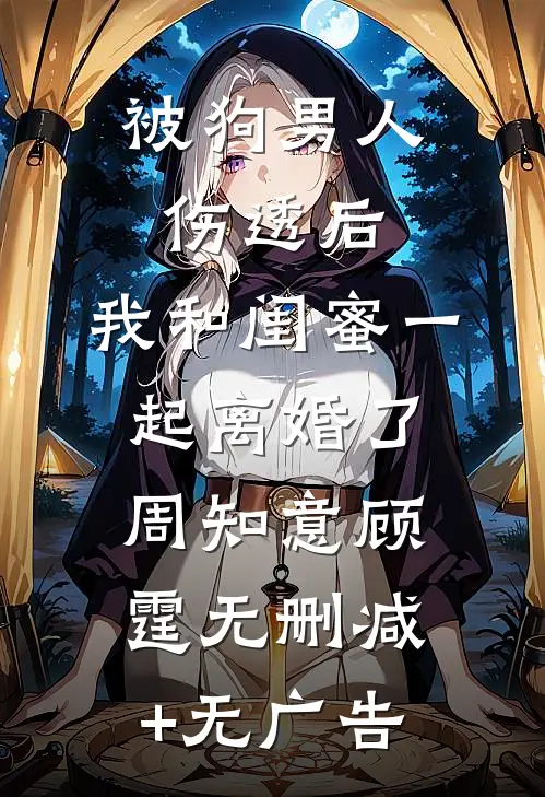 被狗男人伤透后，我和闺蜜一起离婚了周知意顾霆无删减+无广告