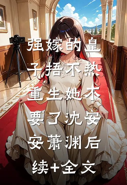 强嫁的皇子捂不热，重生她不要了沈安安萧渊后续+全文