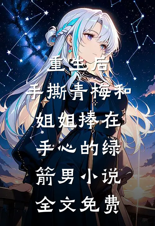 重生后，手撕青梅和姐姐捧在手心的绿箭男小说全文免费
