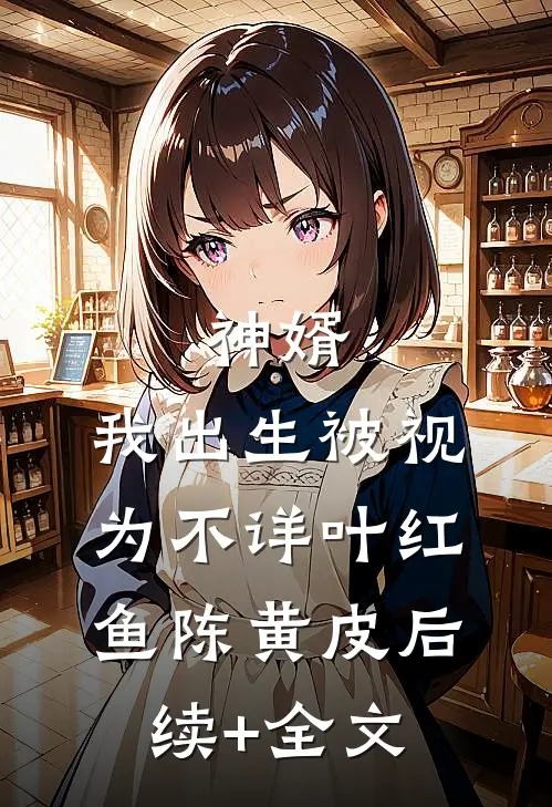 神婿：我出生被视为不详叶红鱼陈黄皮后续+全文
