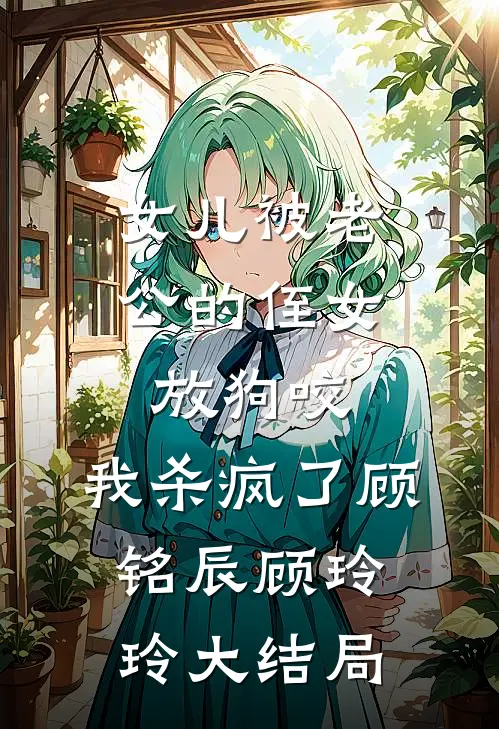 女儿被老公的侄女放狗咬，我杀疯了顾铭辰顾玲玲大结局
