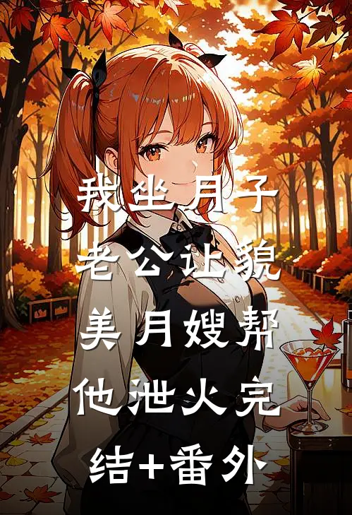 我坐月子，老公让貌美月嫂帮他泄火完结+番外