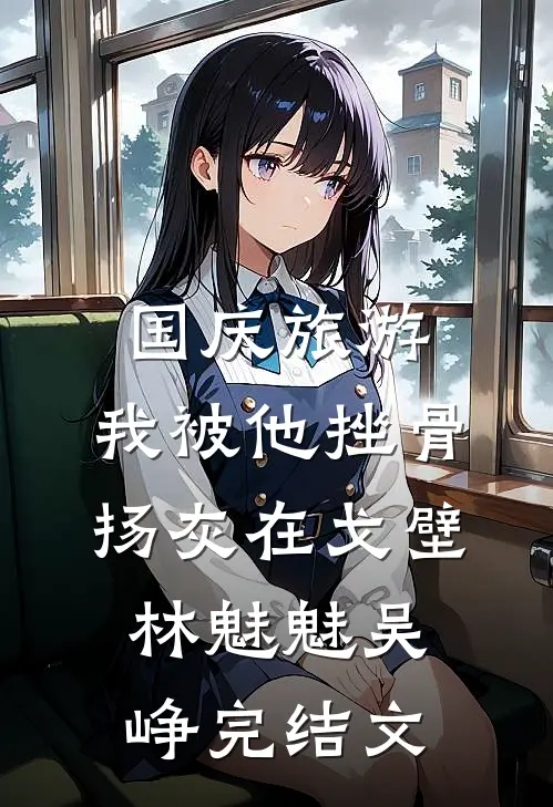国庆旅游，我被他挫骨扬灰在戈壁林魅魅吴峥完结文