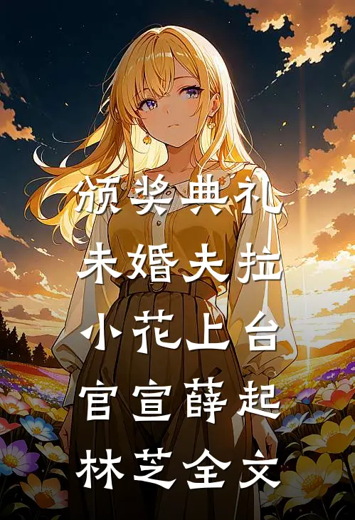 颁奖典礼，未婚夫拉小花上台官宣薛起林芝全文