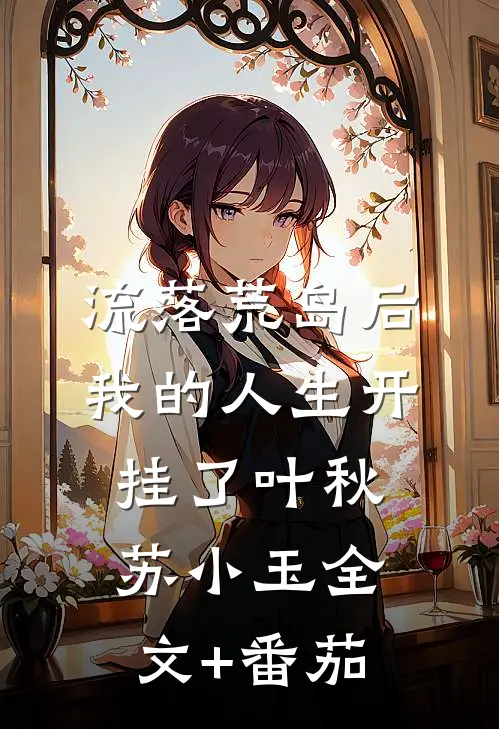 流落荒岛后，我的人生开挂了叶秋苏小玉全文+番茄