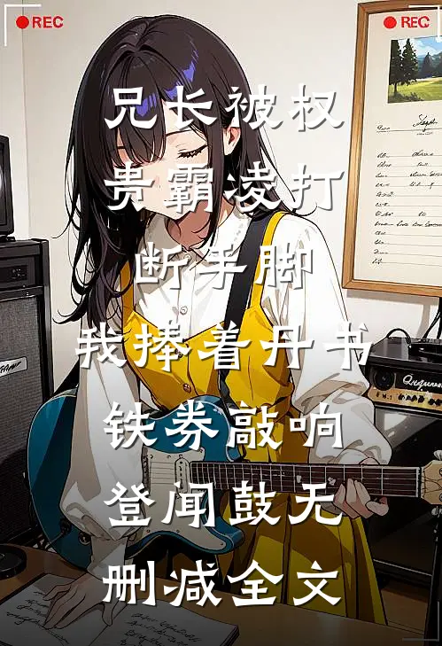 兄长被权贵霸凌打断手脚，我捧着丹书铁券敲响登闻鼓无删减全文