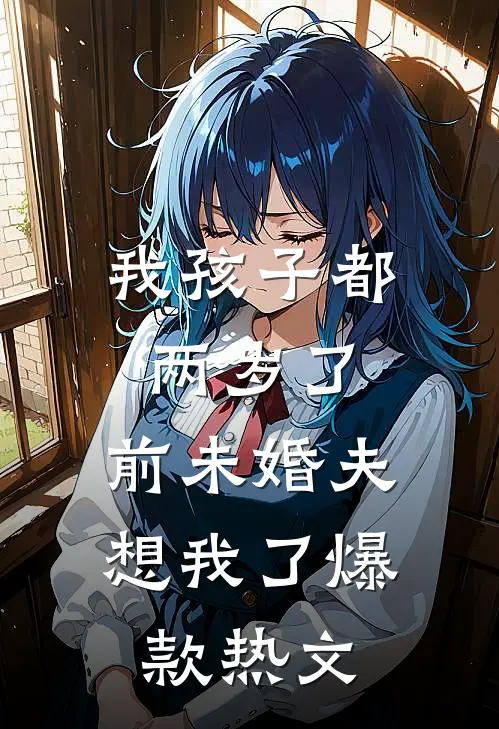 我孩子都两岁了，前未婚夫想我了爆款热文