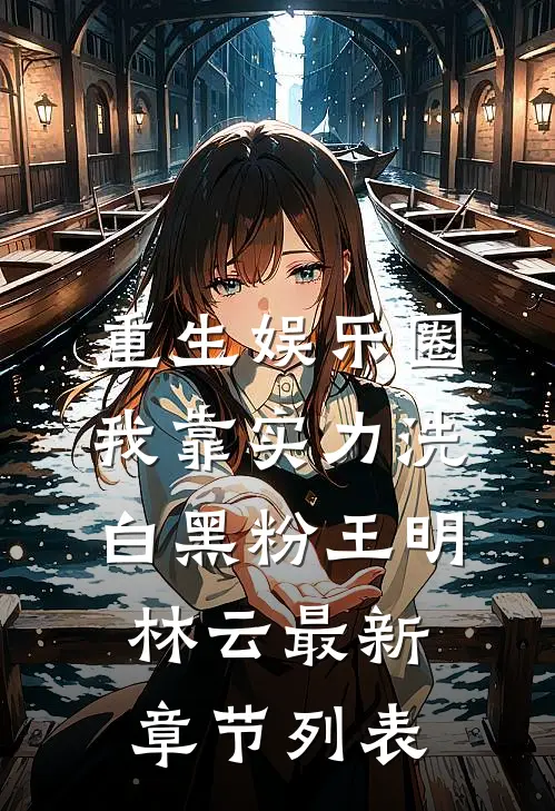 重生娱乐圈：我靠实力洗白黑粉王明林云最新章节列表