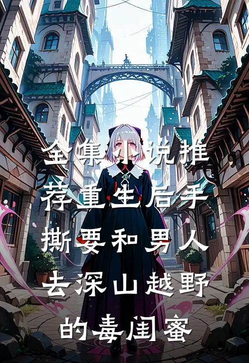 全集小说推荐重生后手撕要和男人去深山越野的毒闺蜜