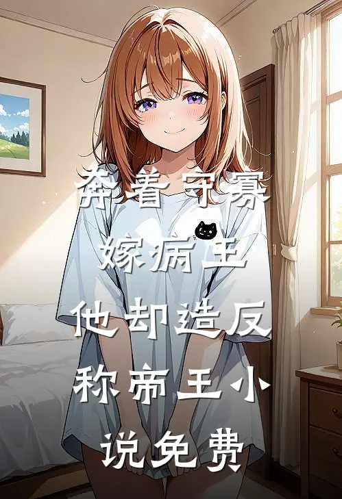 奔着守寡嫁病王，他却造反称帝王小说免费