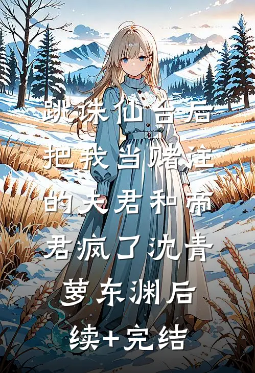 跳诛仙台后，把我当赌注的夫君和帝君疯了沈青萝东渊后续+完结