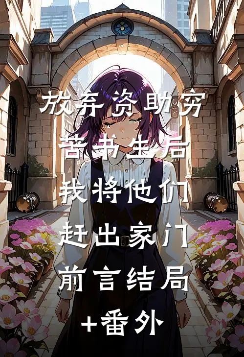 放弃资助穷苦书生后，我将他们赶出家门：前言 结局+番外
