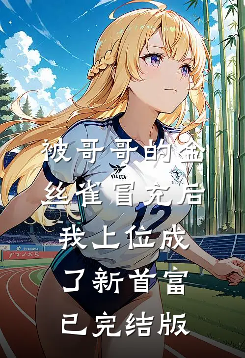 被哥哥的金丝雀冒充后，我上位成了新首富已完结版