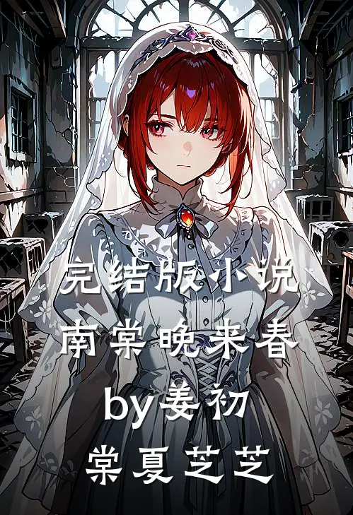完结版小说南棠晚来春by姜初棠夏芝芝
