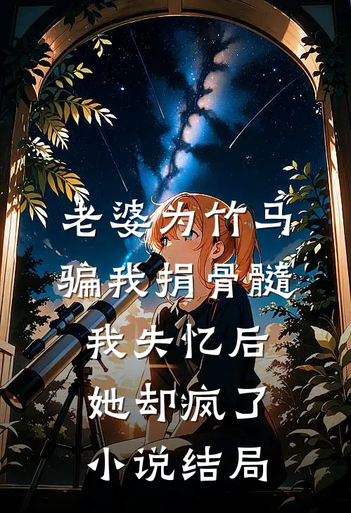 老婆为竹马骗我捐骨髓，我失忆后她却疯了小说结局