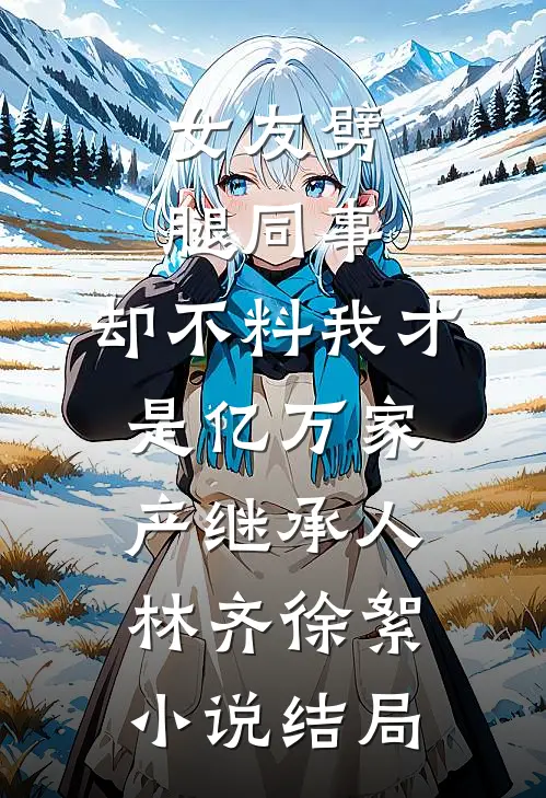 女友劈腿同事，却不料我才是亿万家产继承人林齐徐絮小说结局
