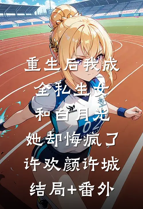重生后我成全私生女和白月光，她却悔疯了许欢颜许城结局+番外