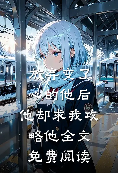 放弃变了心的他后，他却求我攻略他全文免费阅读