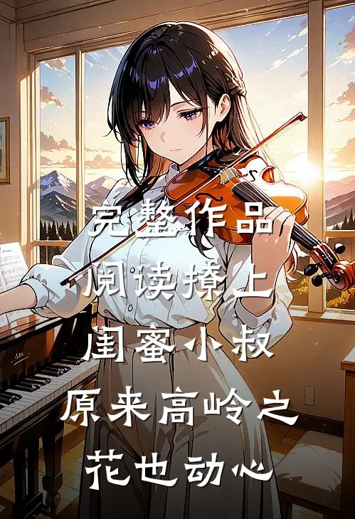 完整作品阅读撩上闺蜜小叔，原来高岭之花也动心