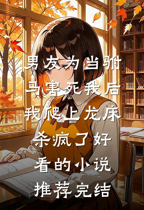 男友为当驸马害死我后，我爬上龙床杀疯了好看的小说推荐完结