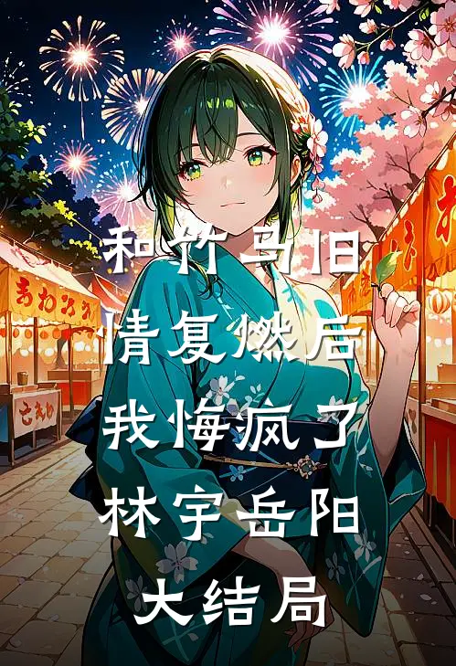 和竹马旧情复燃后，我悔疯了林宇岳阳大结局