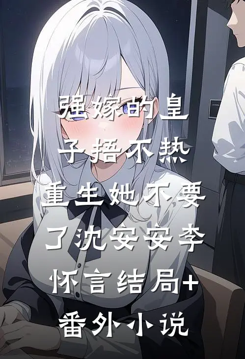 强嫁的皇子捂不热，重生她不要了沈安安李怀言结局+番外小说
