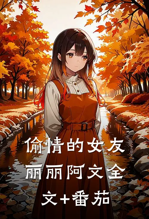 偷情的女友丽丽阿文全文+番茄