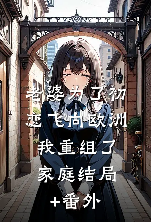 老婆为了初恋飞向欧洲，我重组了家庭结局+番外