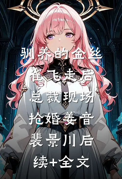 驯养的金丝雀飞走后，总裁现场抢婚姜音裴景川后续+全文