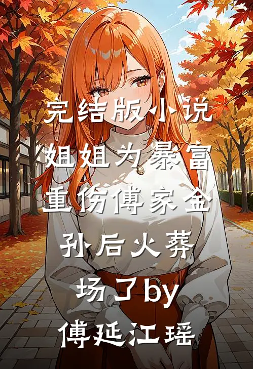 完结版小说姐姐为暴富重伤傅家金孙后火葬场了by傅延江瑶