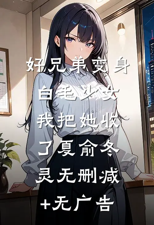 好兄弟变身白毛少女，我把她收了夏俞冬灵无删减+无广告