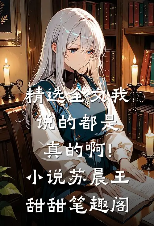 精选全文我说的都是真的啊!小说苏晨王甜甜笔趣阁