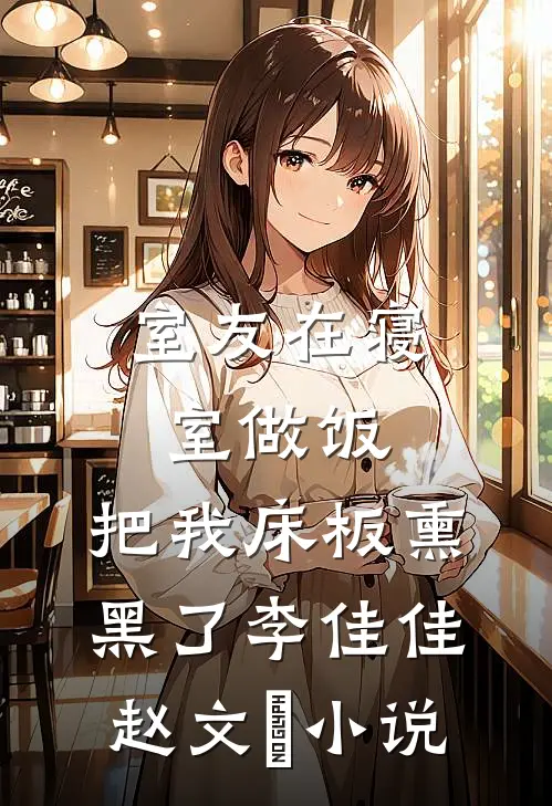 室友在寝室做饭，把我床板熏黑了李佳佳赵文瑄小说
