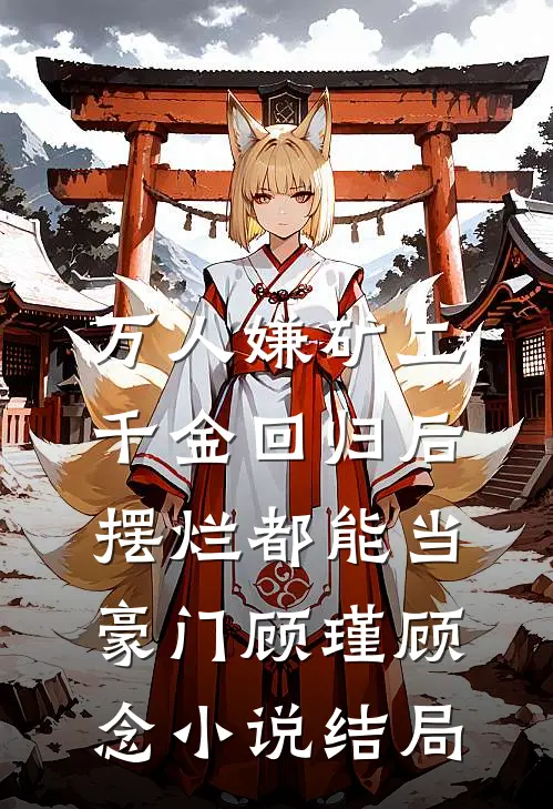 万人嫌矿工千金回归后，摆烂都能当豪门顾瑾顾念小说结局