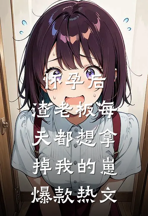 怀孕后，渣老板每天都想拿掉我的崽爆款热文