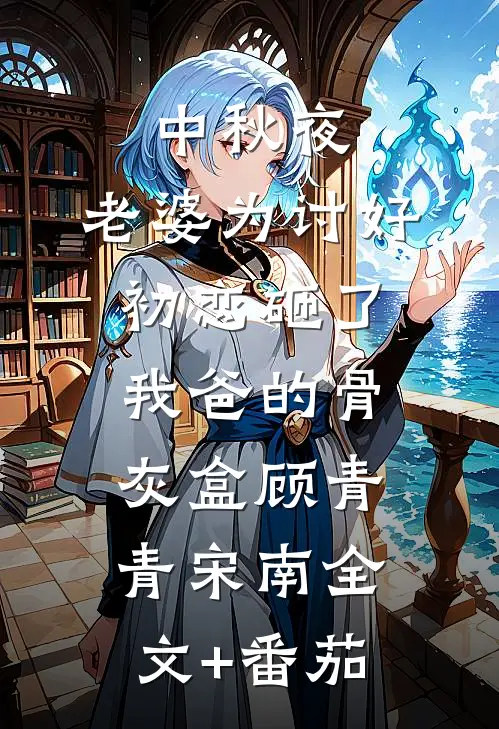 中秋夜，老婆为讨好初恋砸了我爸的骨灰盒顾青青宋南全文+番茄