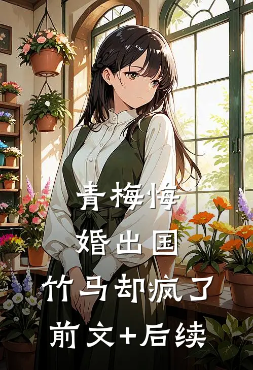青梅悔婚出国，竹马却疯了前文+后续