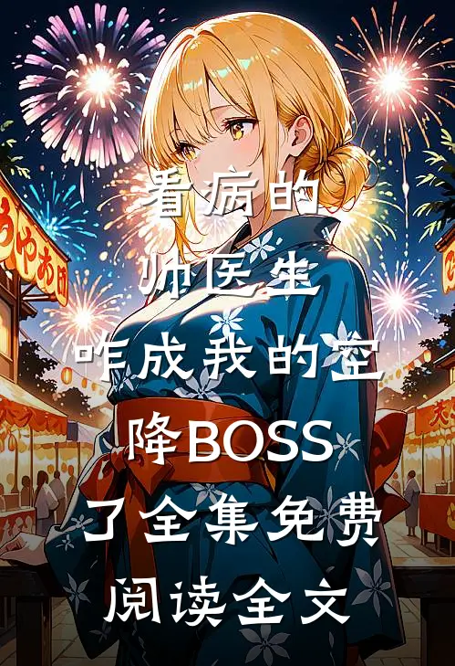 看病的帅医生，咋成我的空降BOSS了全集免费阅读全文