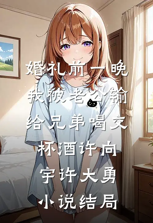 婚礼前一晚，我被老公输给兄弟喝交杯酒许向宇许大勇小说结局