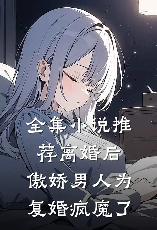 全集小说推荐离婚后，傲娇男人为复婚疯魔了