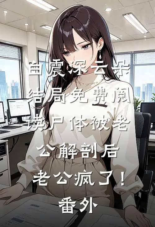 白震深云朵结局免费阅读尸体被老公解剖后，老公疯了！番外