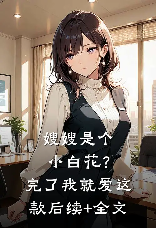 嫂嫂是个小白花？完了，我就爱这款后续+全文