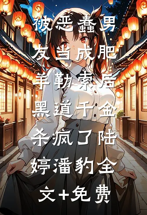 被恶蠢男友当成肥羊勒索后，黑道千金杀疯了陆婷潘豹全文+免费