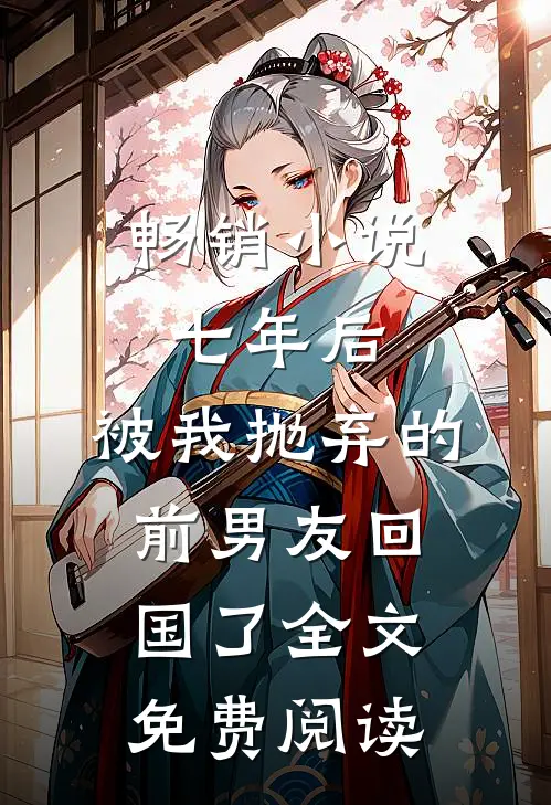 畅销小说七年后,被我抛弃的前男友回国了全文免费阅读