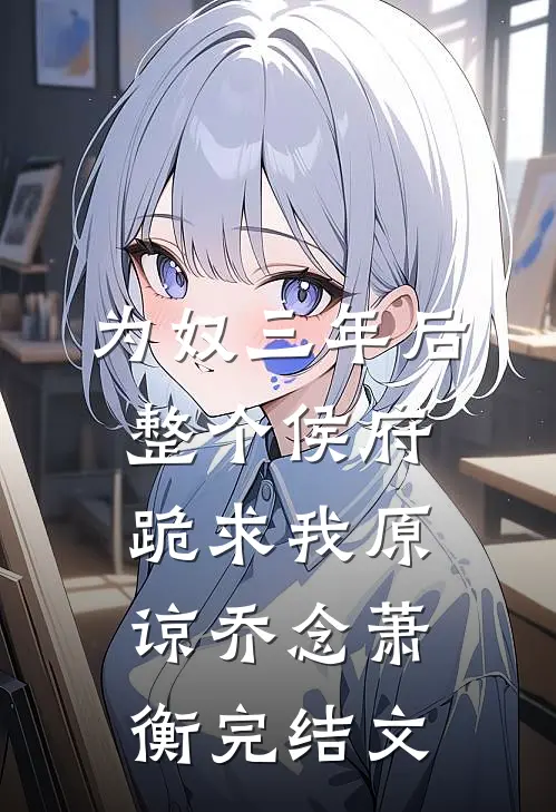 为奴三年后，整个侯府跪求我原谅乔念萧衡完结文