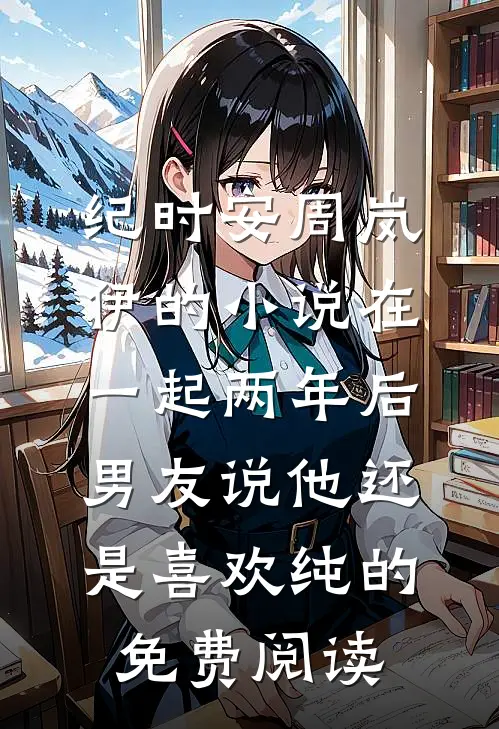 纪时安周岚伊的小说在一起两年后，男友说他还是喜欢纯的免费阅读