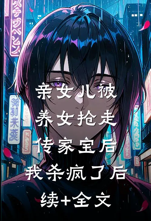 亲女儿被养女抢走传家宝后，我杀疯了后续+全文